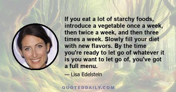 If you eat a lot of starchy foods, introduce a vegetable once a week, then twice a week, and then three times a week. Slowly fill your diet with new flavors. By the time you're ready to let go of whatever it is you want 