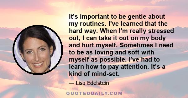 It's important to be gentle about my routines. I've learned that the hard way. When I'm really stressed out, I can take it out on my body and hurt myself. Sometimes I need to be as loving and soft with myself as