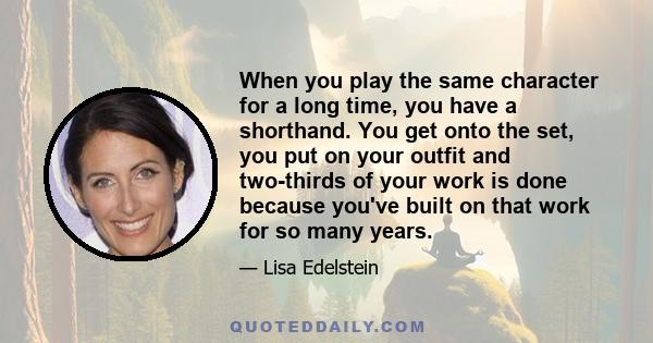 When you play the same character for a long time, you have a shorthand. You get onto the set, you put on your outfit and two-thirds of your work is done because you've built on that work for so many years.