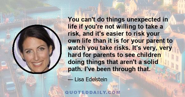 You can't do things unexpected in life if you're not willing to take a risk, and it's easier to risk your own life than it is for your parent to watch you take risks. It's very, very hard for parents to see children