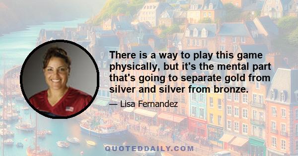 There is a way to play this game physically, but it's the mental part that's going to separate gold from silver and silver from bronze.