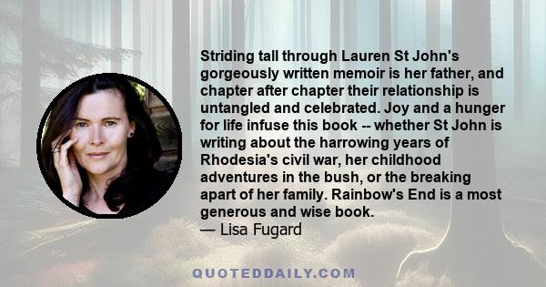 Striding tall through Lauren St John's gorgeously written memoir is her father, and chapter after chapter their relationship is untangled and celebrated. Joy and a hunger for life infuse this book -- whether St John is