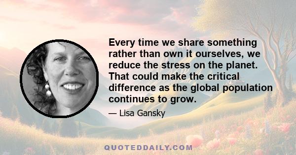 Every time we share something rather than own it ourselves, we reduce the stress on the planet. That could make the critical difference as the global population continues to grow.