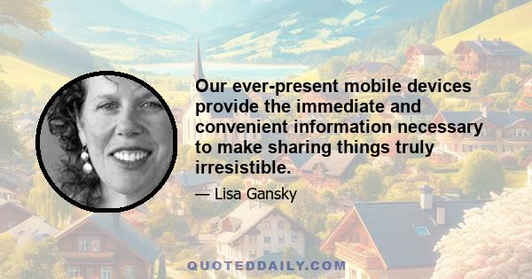 Our ever-present mobile devices provide the immediate and convenient information necessary to make sharing things truly irresistible.