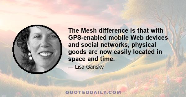 The Mesh difference is that with GPS-enabled mobile Web devices and social networks, physical goods are now easily located in space and time.