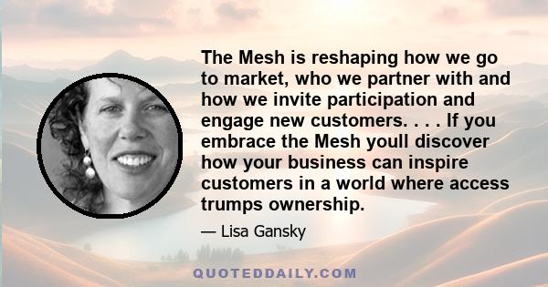 The Mesh is reshaping how we go to market, who we partner with and how we invite participation and engage new customers. . . . If you embrace the Mesh youll discover how your business can inspire customers in a world