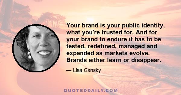 Your brand is your public identity, what you're trusted for. And for your brand to endure it has to be tested, redefined, managed and expanded as markets evolve. Brands either learn or disappear.