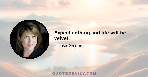 Expect nothing and life will be velvet.