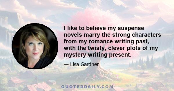 I like to believe my suspense novels marry the strong characters from my romance writing past, with the twisty, clever plots of my mystery writing present.