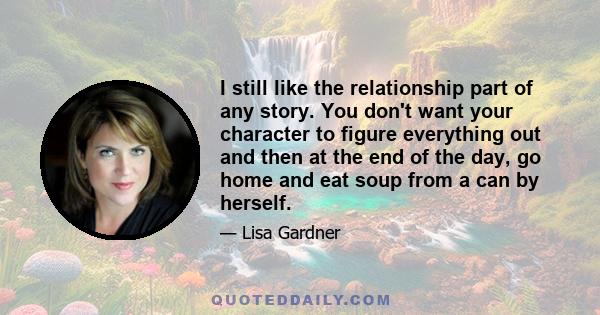 I still like the relationship part of any story. You don't want your character to figure everything out and then at the end of the day, go home and eat soup from a can by herself.