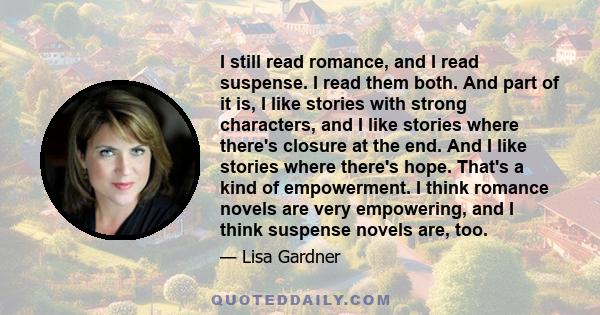 I still read romance, and I read suspense. I read them both. And part of it is, I like stories with strong characters, and I like stories where there's closure at the end. And I like stories where there's hope. That's a 