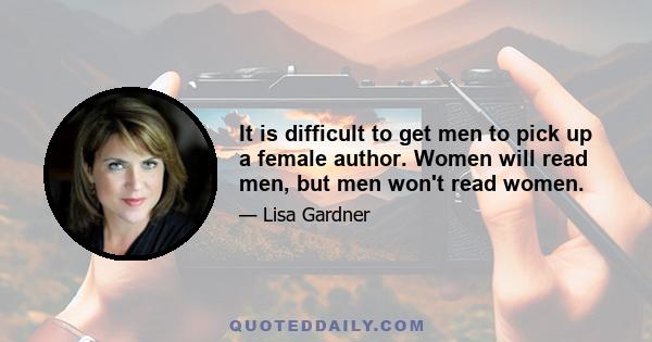 It is difficult to get men to pick up a female author. Women will read men, but men won't read women.