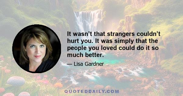 It wasn’t that strangers couldn’t hurt you. It was simply that the people you loved could do it so much better.