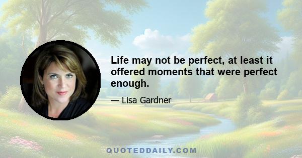 Life may not be perfect, at least it offered moments that were perfect enough.