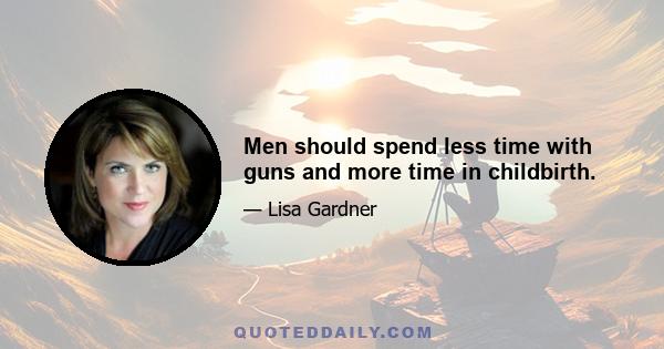 Men should spend less time with guns and more time in childbirth.