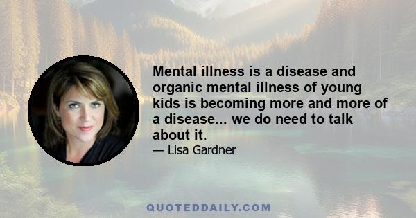 Mental illness is a disease and organic mental illness of young kids is becoming more and more of a disease... we do need to talk about it.