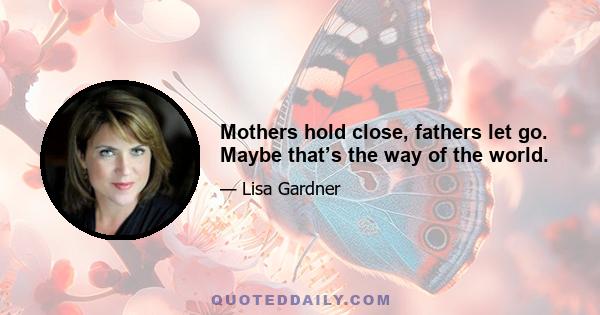 Mothers hold close, fathers let go. Maybe that’s the way of the world.