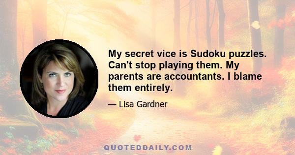 My secret vice is Sudoku puzzles. Can't stop playing them. My parents are accountants. I blame them entirely.