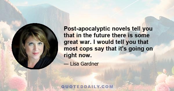 Post-apocalyptic novels tell you that in the future there is some great war. I would tell you that most cops say that it's going on right now.