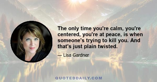 The only time you're calm, you're centered, you're at peace, is when someone's trying to kill you. And that's just plain twisted.