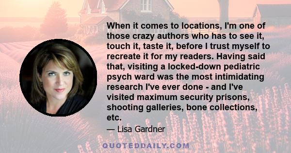 When it comes to locations, I'm one of those crazy authors who has to see it, touch it, taste it, before I trust myself to recreate it for my readers. Having said that, visiting a locked-down pediatric psych ward was