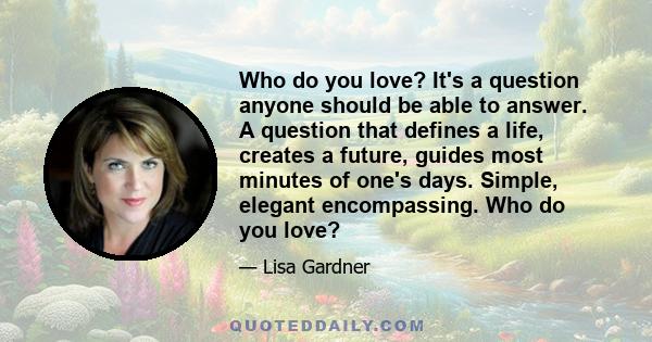 Who do you love? It's a question anyone should be able to answer. A question that defines a life, creates a future, guides most minutes of one's days. Simple, elegant encompassing. Who do you love?