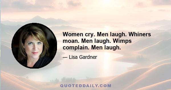 Women cry. Men laugh. Whiners moan. Men laugh. Wimps complain. Men laugh.