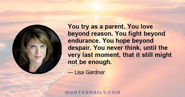 You try as a parent. You love beyond reason. You fight beyond endurance. You hope beyond despair. You never think, until the very last moment, that it still might not be enough.