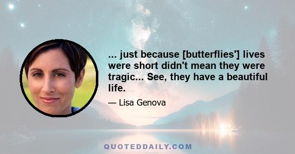 ... just because [butterflies'] lives were short didn't mean they were tragic... See, they have a beautiful life.