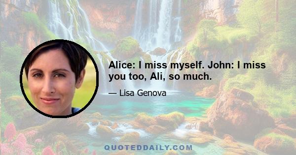 Alice: I miss myself. John: I miss you too, Ali, so much.