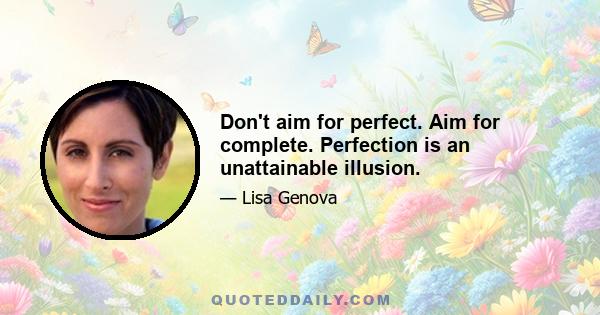 Don't aim for perfect. Aim for complete. Perfection is an unattainable illusion.