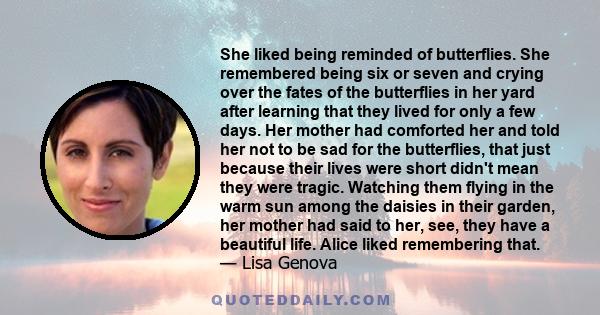 She liked being reminded of butterflies. She remembered being six or seven and crying over the fates of the butterflies in her yard after learning that they lived for only a few days. Her mother had comforted her and