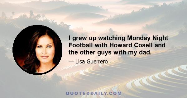 I grew up watching Monday Night Football with Howard Cosell and the other guys with my dad.