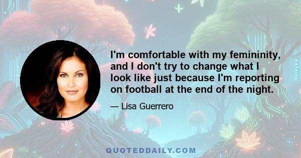 I'm comfortable with my femininity, and I don't try to change what I look like just because I'm reporting on football at the end of the night.