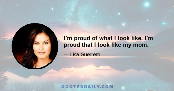 I'm proud of what I look like. I'm proud that I look like my mom.