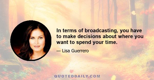 In terms of broadcasting, you have to make decisions about where you want to spend your time.