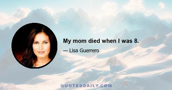 My mom died when I was 8.