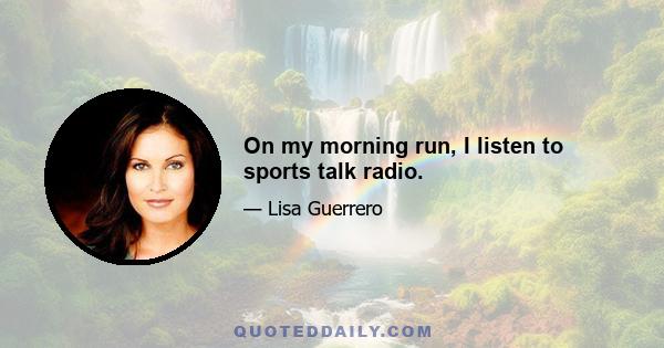 On my morning run, I listen to sports talk radio.