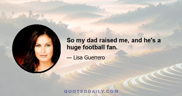 So my dad raised me, and he's a huge football fan.