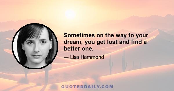 Sometimes on the way to your dream, you get lost and find a better one.