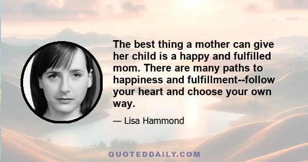 The best thing a mother can give her child is a happy and fulfilled mom. There are many paths to happiness and fulfillment--follow your heart and choose your own way.