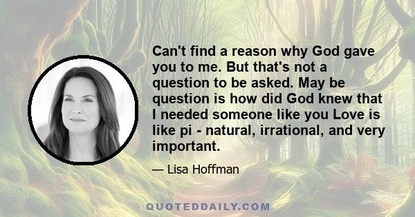 Can't find a reason why God gave you to me. But that's not a question to be asked. May be question is how did God knew that I needed someone like you Love is like pi - natural, irrational, and very important.