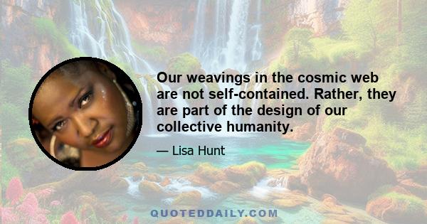 Our weavings in the cosmic web are not self-contained. Rather, they are part of the design of our collective humanity.