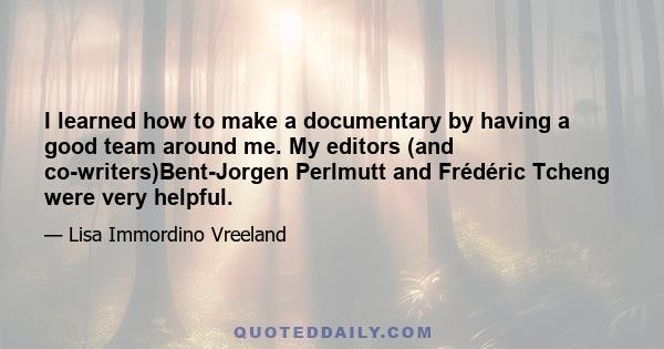 I learned how to make a documentary by having a good team around me. My editors (and co-writers)Bent-Jorgen Perlmutt and Frédéric Tcheng were very helpful.