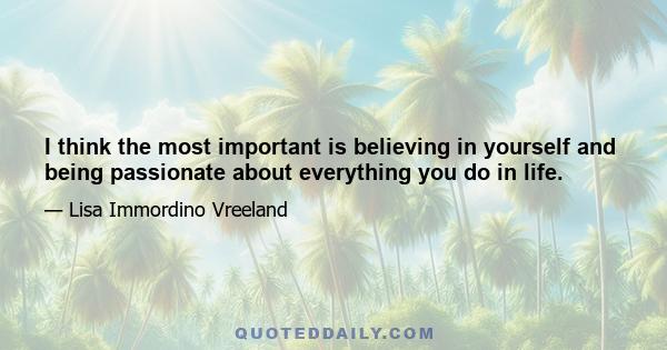 I think the most important is believing in yourself and being passionate about everything you do in life.