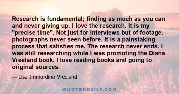 Research is fundamental; finding as much as you can and never giving up. I love the research. It is my precise time. Not just for interviews but of footage, photographs never seen before. It is a painstaking process