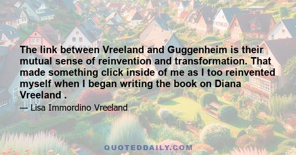 The link between Vreeland and Guggenheim is their mutual sense of reinvention and transformation. That made something click inside of me as I too reinvented myself when I began writing the book on Diana Vreeland .