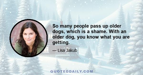 So many people pass up older dogs, which is a shame. With an older dog, you know what you are getting.