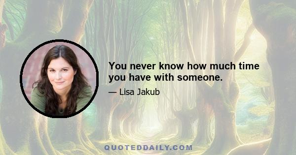 You never know how much time you have with someone.