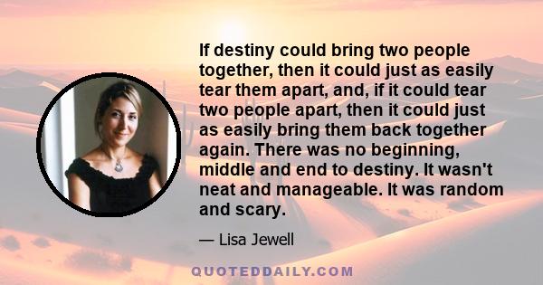 If destiny could bring two people together, then it could just as easily tear them apart, and, if it could tear two people apart, then it could just as easily bring them back together again. There was no beginning,